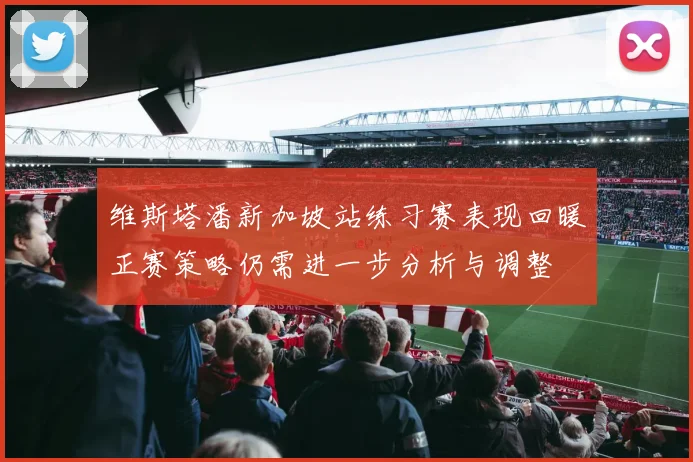 维斯塔潘新加坡站练习赛表现回暖正赛策略仍需进一步分析与调整