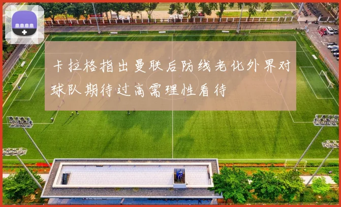 卡拉格指出曼联后防线老化外界对球队期待过高需理性看待