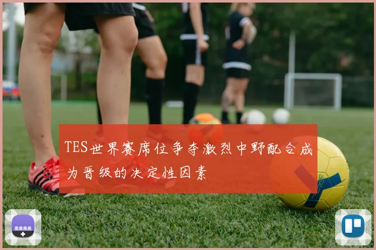 TES世界赛席位争夺激烈中野配合成为晋级的决定性因素