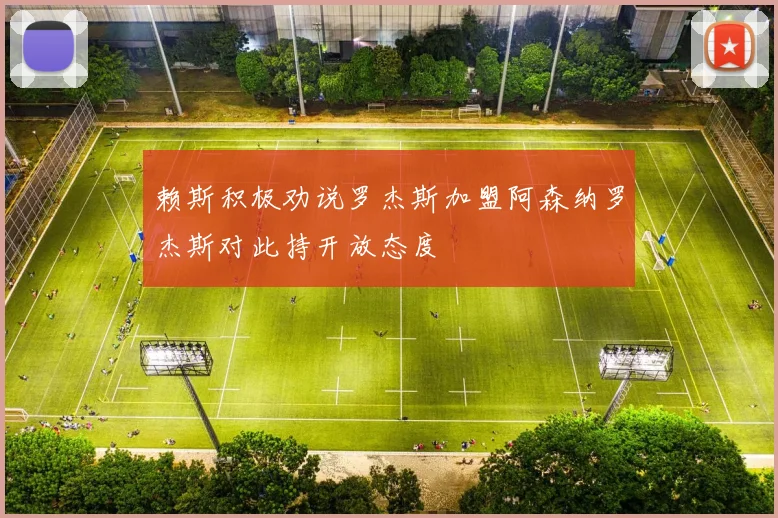 赖斯积极劝说罗杰斯加盟阿森纳罗杰斯对此持开放态度