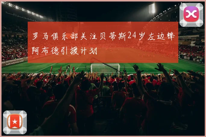 罗马俱乐部关注贝蒂斯24岁左边锋阿布德引援计划