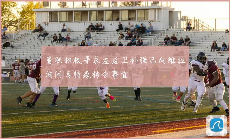 曼联积极寻求左后卫补强已向维拉询问马特森转会事宜