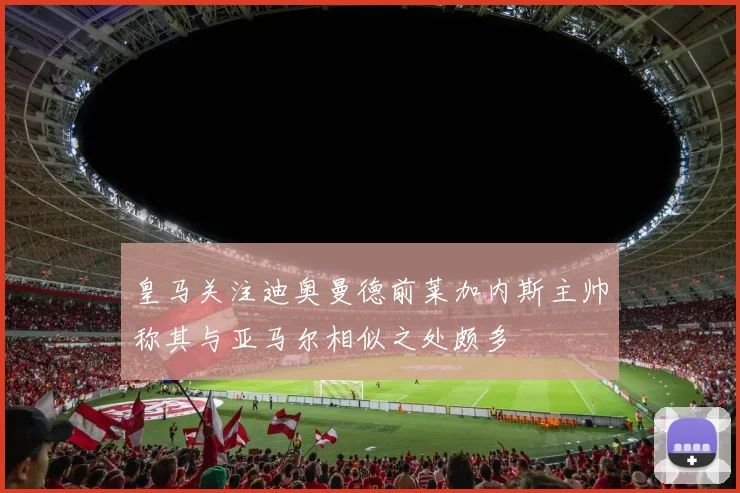 皇马关注迪奥曼德前莱加内斯主帅称其与亚马尔相似之处颇多