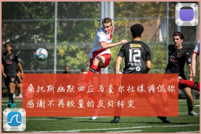 桑托斯幽默回应马奎尔社媒调侃称感谢不再较量的友好转变